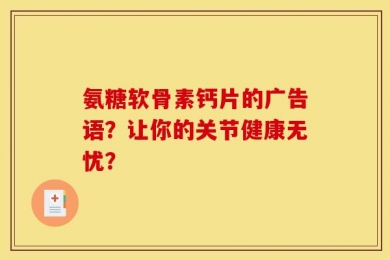 氨糖软骨素钙片的广告语？让你的关节健康无忧？