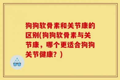 狗狗软骨素和关节康的区别(狗狗软骨素与关节康，哪个更适合狗狗关节健康？)