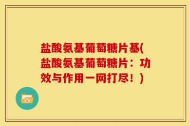 盐酸氨基葡萄糖片基(盐酸氨基葡萄糖片：功效与作用一网打尽！)