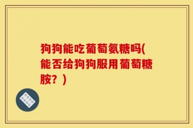 狗狗能吃葡萄氨糖吗(能否给狗狗服用葡萄糖胺？)