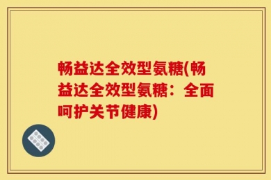 畅益达全效型氨糖(畅益达全效型氨糖：全面呵护关节健康)