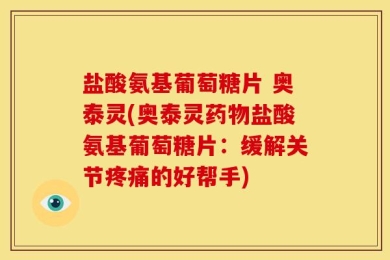 盐酸氨基葡萄糖片 奥泰灵(奥泰灵药物盐酸氨基葡萄糖片：缓解关节疼痛的好帮手)