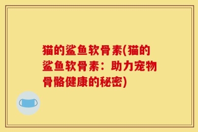 猫的鲨鱼软骨素(猫的鲨鱼软骨素：助力宠物骨骼健康的秘密)
