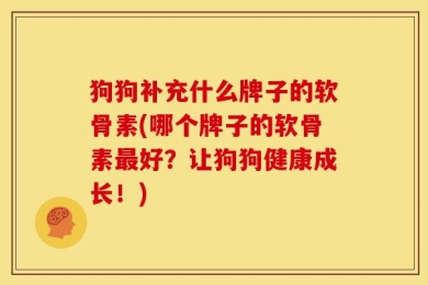 狗狗补充什么牌子的软骨素(哪个牌子的软骨素最好？让狗狗健康成长！)