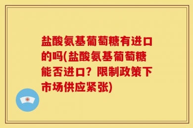 盐酸氨基葡萄糖有进口的吗(盐酸氨基葡萄糖能否进口？限制政策下市场供应紧张)