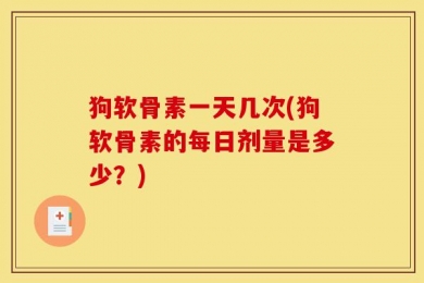 狗软骨素一天几次(狗软骨素的每日剂量是多少？)