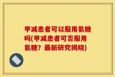 甲减患者可以服用氨糖吗(甲减患者可否服用氨糖？最新研究揭晓)