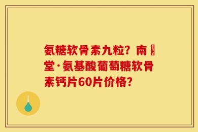 氨糖软骨素九粒？南雲堂·氨基酸葡萄糖软骨素钙片60片价格？