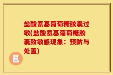 盐酸氨基葡萄糖胶囊过敏(盐酸氨基葡萄糖胶囊致敏感现象：预防与处置)