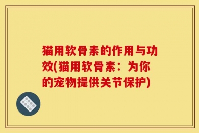 猫用软骨素的作用与功效(猫用软骨素：为你的宠物提供关节保护)