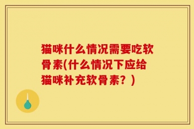 猫咪什么情况需要吃软骨素(什么情况下应给猫咪补充软骨素？)