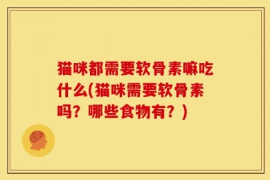 猫咪都需要软骨素嘛吃什么(猫咪需要软骨素吗？哪些食物有？)
