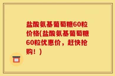 盐酸氨基葡萄糖60粒价格(盐酸氨基葡萄糖60粒优惠价，赶快抢购！)