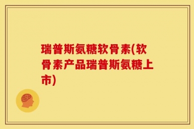 瑞普斯氨糖软骨素(软骨素产品瑞普斯氨糖上市)