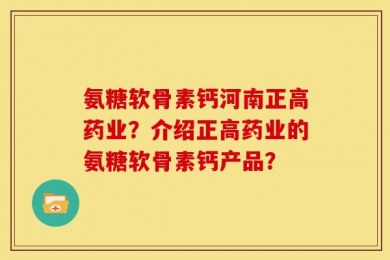 氨糖软骨素钙河南正高药业？介绍正高药业的氨糖软骨素钙产品？