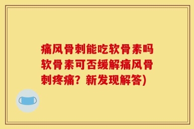 痛风骨刺能吃软骨素吗软骨素可否缓解痛风骨刺疼痛？新发现解答)