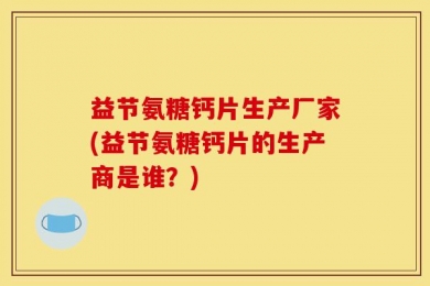 益节氨糖钙片生产厂家(益节氨糖钙片的生产商是谁？)