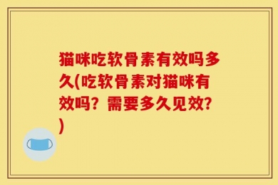 猫咪吃软骨素有效吗多久(吃软骨素对猫咪有效吗？需要多久见效？)