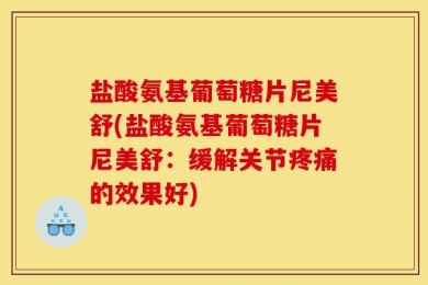 盐酸氨基葡萄糖片尼美舒(盐酸氨基葡萄糖片尼美舒：缓解关节疼痛的效果好)