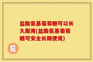 盐酸氨基葡萄糖可以长久服用(盐酸氨基葡萄糖可安全长期使用)