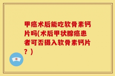 甲癌术后能吃软骨素钙片吗(术后甲状腺癌患者可否摄入软骨素钙片？)