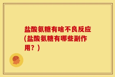 盐酸氨糖有啥不良反应(盐酸氨糖有哪些副作用？)