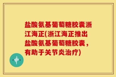 盐酸氨基葡萄糖胶囊浙江海正(浙江海正推出盐酸氨基葡萄糖胶囊，有助于关节炎治疗)