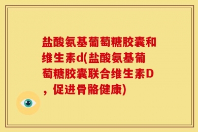 盐酸氨基葡萄糖胶囊和维生素d(盐酸氨基葡萄糖胶囊联合维生素D，促进骨骼健康)
