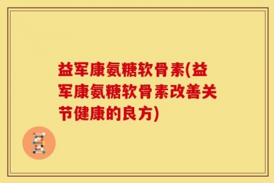 益军康氨糖软骨素(益军康氨糖软骨素改善关节健康的良方)