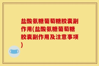 盐酸氨糖葡萄糖胶囊副作用(盐酸氨糖葡萄糖胶囊副作用及注意事项)