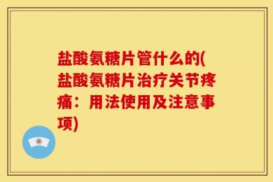 盐酸氨糖片管什么的(盐酸氨糖片治疗关节疼痛：用法使用及注意事项)