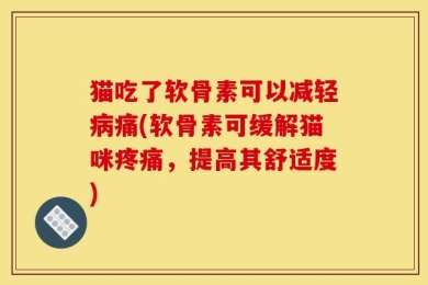 猫吃了软骨素可以减轻病痛(软骨素可缓解猫咪疼痛，提高其舒适度)