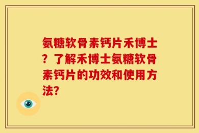 氨糖软骨素钙片禾博士？了解禾博士氨糖软骨素钙片的功效和使用方法？