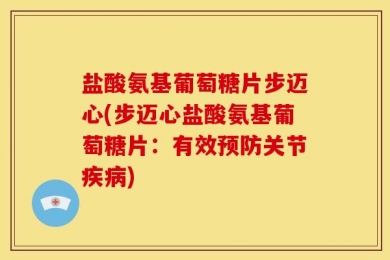 盐酸氨基葡萄糖片步迈心(步迈心盐酸氨基葡萄糖片：有效预防关节疾病)