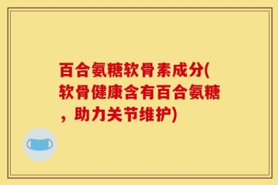 百合氨糖软骨素成分(软骨健康含有百合氨糖，助力关节维护)