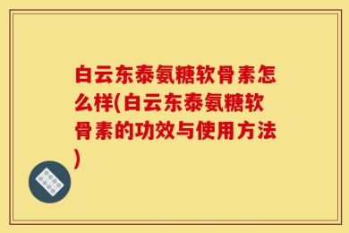 白云东泰氨糖软骨素怎么样(白云东泰氨糖软骨素的功效与使用方法)