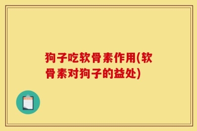 狗子吃软骨素作用(软骨素对狗子的益处)