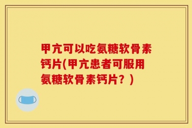 甲亢可以吃氨糖软骨素钙片(甲亢患者可服用氨糖软骨素钙片？)
