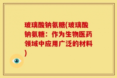 玻璃酸钠氨糖(玻璃酸钠氨糖：作为生物医药领域中应用广泛的材料)