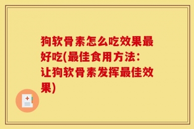 狗软骨素怎么吃效果最好吃(最佳食用方法：让狗软骨素发挥最佳效果)