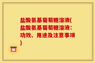 盐酸氨基葡萄糖溶液(盐酸氨基葡萄糖溶液：功效、用途及注意事项)