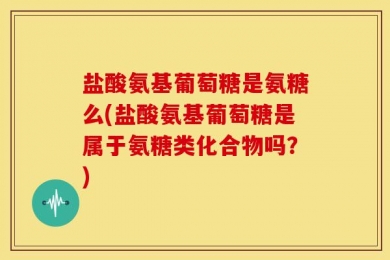 盐酸氨基葡萄糖是氨糖么(盐酸氨基葡萄糖是属于氨糖类化合物吗？)