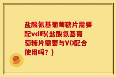 盐酸氨基葡萄糖片需要配vd吗(盐酸氨基葡萄糖片需要与VD配合使用吗？)