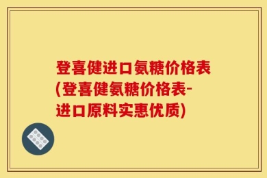 登喜健进口氨糖价格表(登喜健氨糖价格表-进口原料实惠优质)