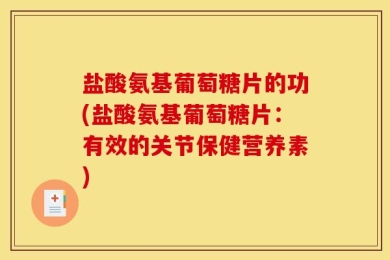 盐酸氨基葡萄糖片的功(盐酸氨基葡萄糖片：有效的关节保健营养素)