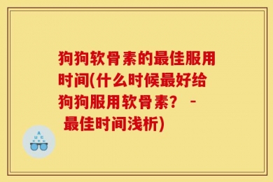 狗狗软骨素的最佳服用时间(什么时候最好给狗狗服用软骨素？ - 最佳时间浅析)