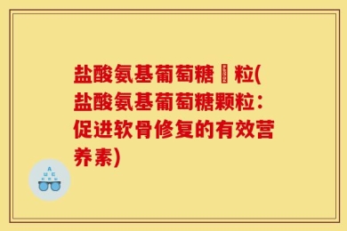 盐酸氨基葡萄糖顆粒(盐酸氨基葡萄糖颗粒：促进软骨修复的有效营养素)