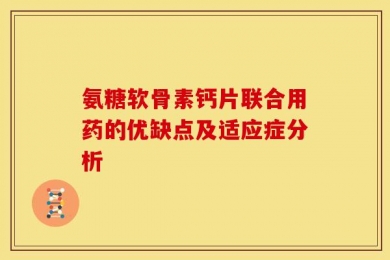 氨糖软骨素钙片联合用药的优缺点及适应症分析