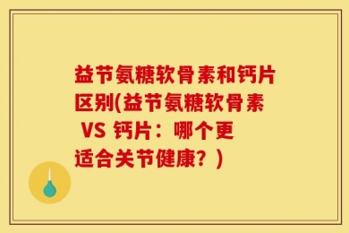 益节氨糖软骨素和钙片区别(益节氨糖软骨素 VS 钙片：哪个更适合关节健康？)