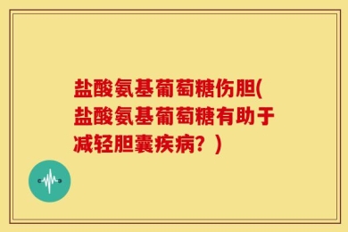 盐酸氨基葡萄糖伤胆(盐酸氨基葡萄糖有助于减轻胆囊疾病？)